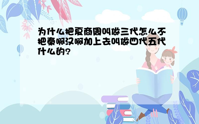 为什么把夏商周叫做三代怎么不把秦啊汉啊加上去叫做四代五代什么的?