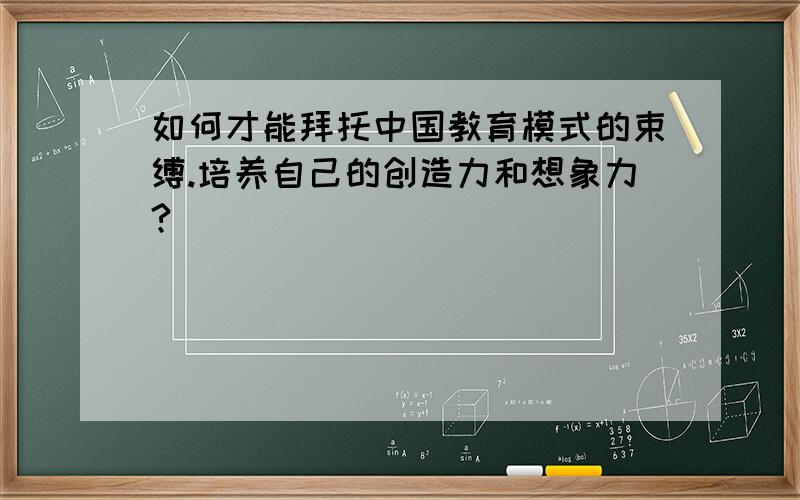 如何才能拜托中国教育模式的束缚.培养自己的创造力和想象力?