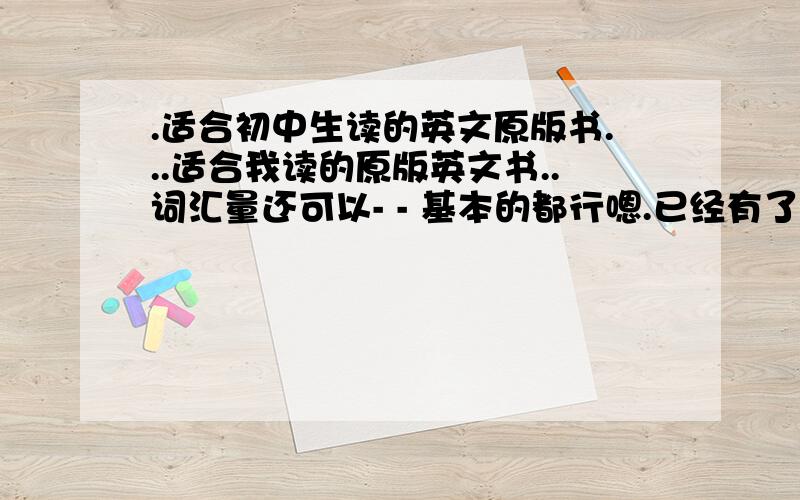 .适合初中生读的英文原版书...适合我读的原版英文书..词汇量还可以- - 基本的都行嗯.已经有了候选..就是暮光之城系列..请各位再推荐一些PS:哈利波特系列不要..据说我们同学一页看了整整