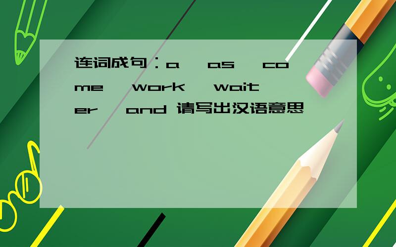 连词成句：a, as, come, work, waiter, and 请写出汉语意思