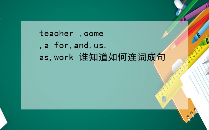 teacher ,come ,a for,and,us,as,work 谁知道如何连词成句