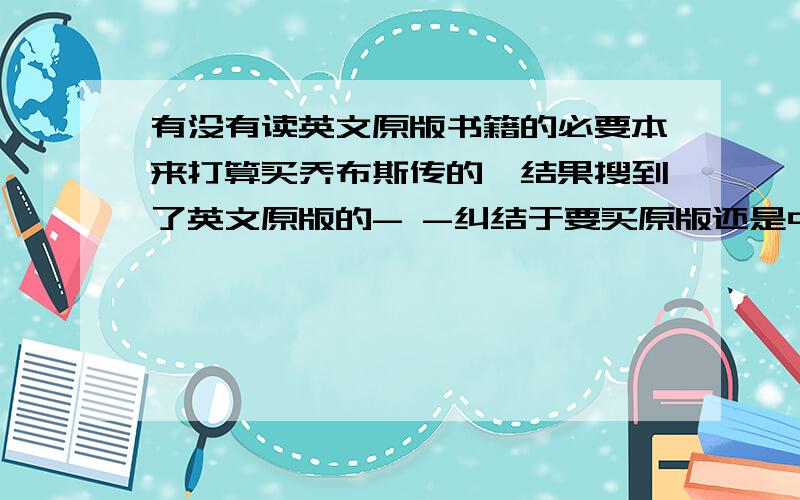 有没有读英文原版书籍的必要本来打算买乔布斯传的,结果搜到了英文原版的- -纠结于要买原版还是中文版的了,中文版跟原版会差很多吗?我是高二的学生,词汇一般,买原版的怕读不懂,另外读