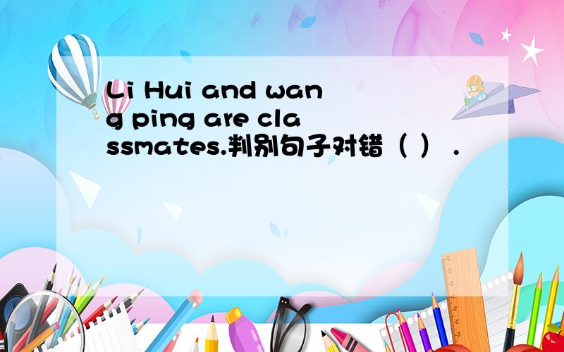 Li Hui and wang ping are classmates.判别句子对错（ ） .