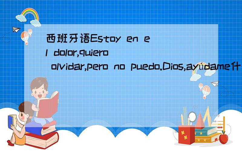 西班牙语Estoy en el dolor,quiero olvidar,pero no puedo.Dios,ayúdame什么意思