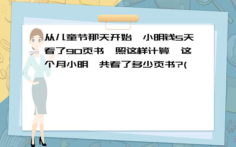 从儿童节那天开始,小明钱5天看了90页书,照这样计算,这个月小明一共看了多少页书?(