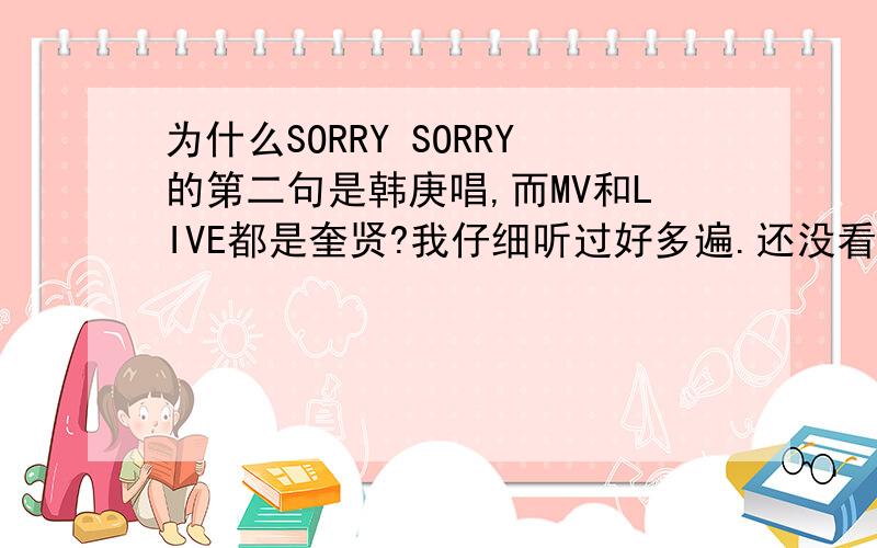 为什么SORRY SORRY的第二句是韩庚唱,而MV和LIVE都是奎贤?我仔细听过好多遍.还没看MV跟LIVE之前,一直都以为是韩庚,可是看了之后才发现是奎贤.为什么这样呢?而且很多歌词都是说第二句是韩庚得!