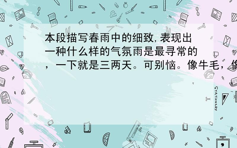 本段描写春雨中的细致,表现出一种什么样的气氛雨是最寻常的，一下就是三两天。可别恼。像牛毛，像花针，像细丝，密密地斜织着，人家屋顶上全笼着一层薄烟。树叶儿却绿得发亮，小草