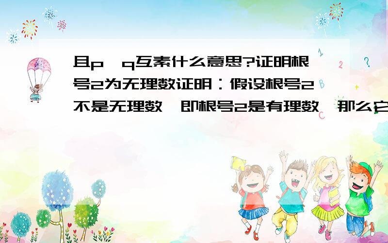 且p,q互素什么意思?证明根号2为无理数证明：假设根号2不是无理数,即根号2是有理数,那么它就可以表示成两个整数之比,设根号2=q/p,p不为0,且p,q互素,则p根号2=q.