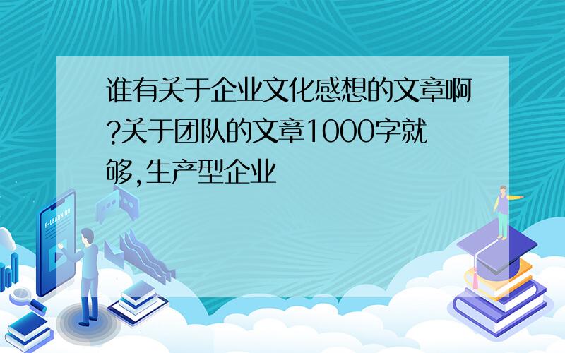 谁有关于企业文化感想的文章啊?关于团队的文章1000字就够,生产型企业