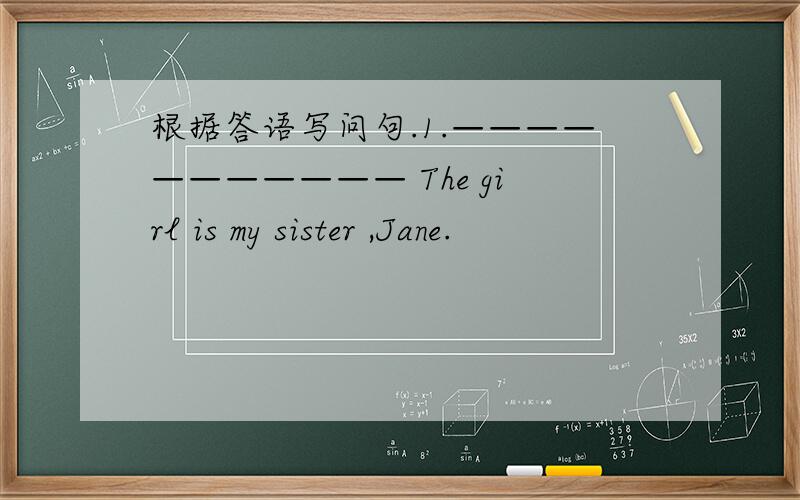 根据答语写问句.1.——————————— The girl is my sister ,Jane.