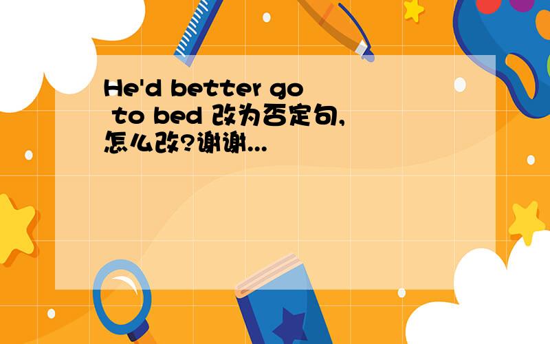 He'd better go to bed 改为否定句,怎么改?谢谢...