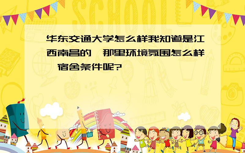 华东交通大学怎么样我知道是江西南昌的,那里环境氛围怎么样,宿舍条件呢?