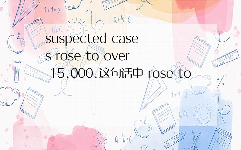 suspected cases rose to over 15,000.这句话中 rose to