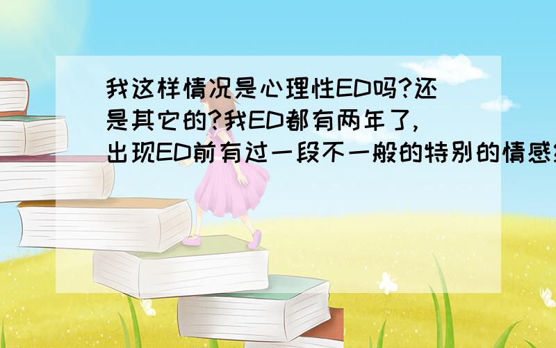 我这样情况是心理性ED吗?还是其它的?我ED都有两年了,出现ED前有过一段不一般的特别的情感经历：就是我前女友与我有“同居”过3个多月后出现的,由于我的女友是家人包办的,我不喜欢,所以