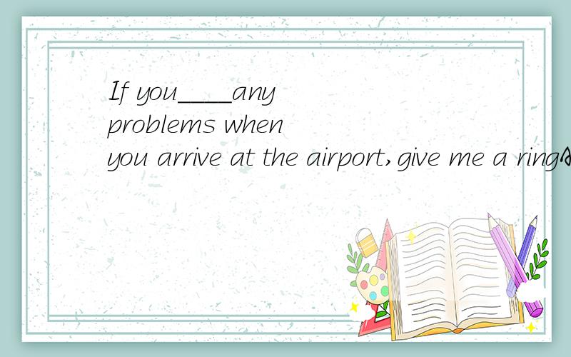 If you____any problems when you arrive at the airport,give me a ringA.com up with B.set about C.run into D.put aside答案应该选C,为什么?请说明原因,