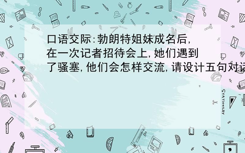 口语交际:勃朗特姐妹成名后,在一次记者招待会上,她们遇到了骚塞,他们会怎样交流,请设计五句对话.今晚给我