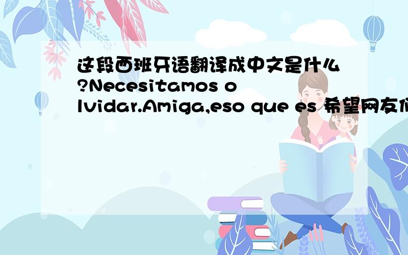 这段西班牙语翻译成中文是什么?Necesitamos olvidar.Amiga,eso que es 希望网友们帮一下 谢谢!