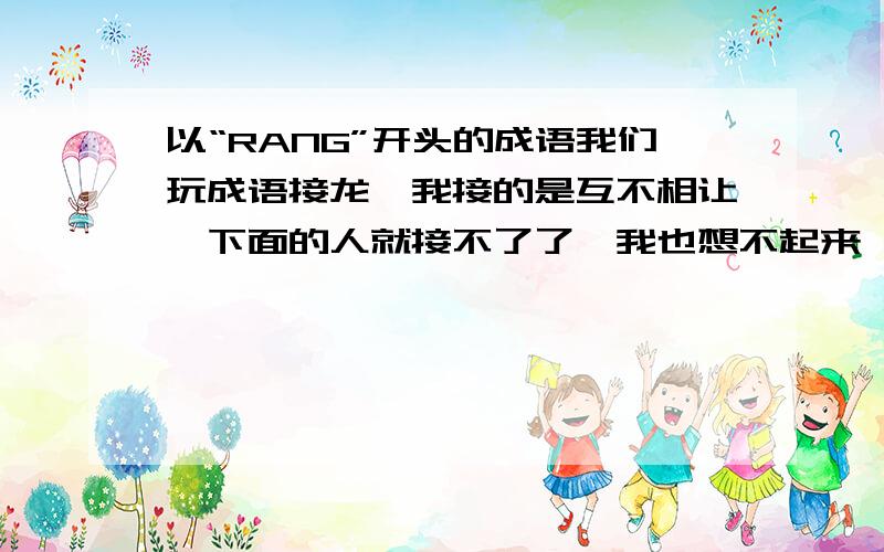 以“RANG”开头的成语我们玩成语接龙,我接的是互不相让,下面的人就接不了了,我也想不起来