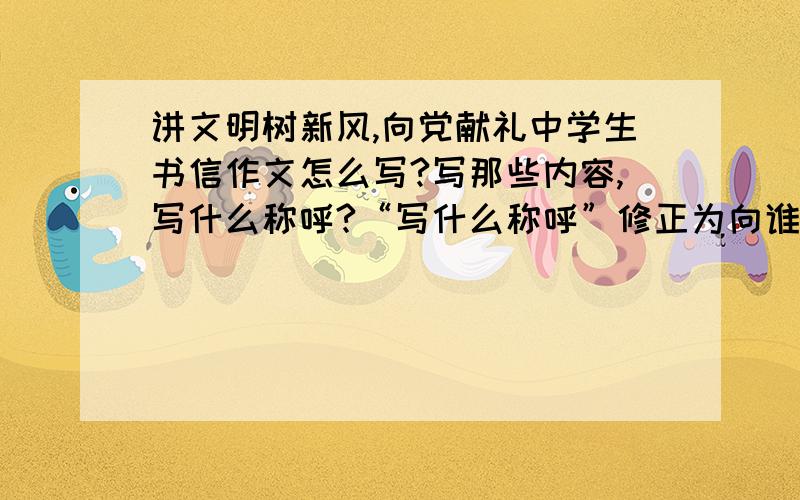 讲文明树新风,向党献礼中学生书信作文怎么写?写那些内容,写什么称呼?“写什么称呼”修正为向谁写信.