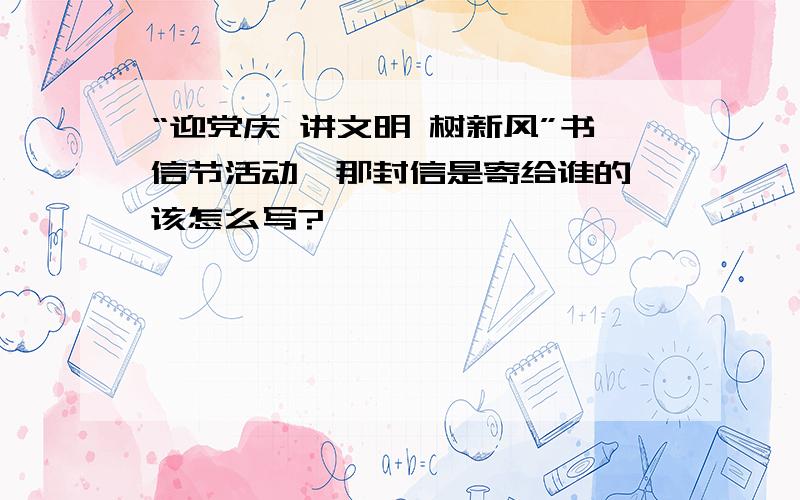 “迎党庆 讲文明 树新风”书信节活动,那封信是寄给谁的,该怎么写?