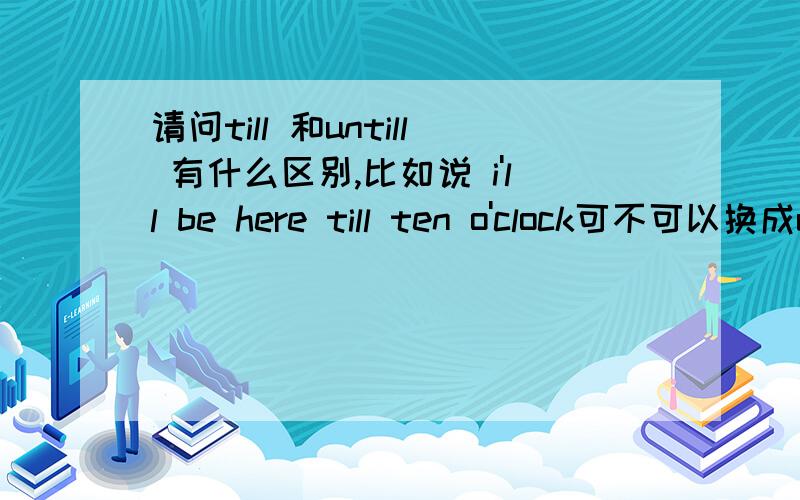 请问till 和untill 有什么区别,比如说 i'll be here till ten o'clock可不可以换成untill