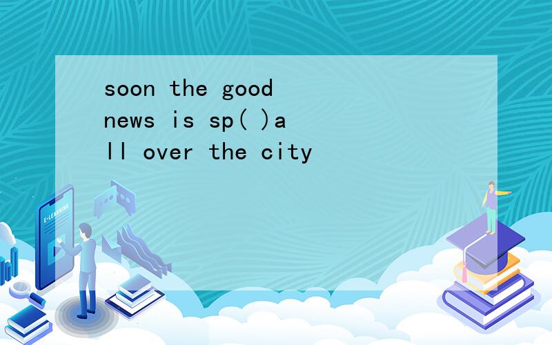 soon the good news is sp( )all over the city