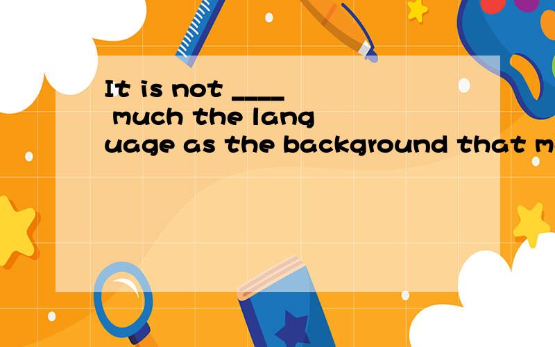 It is not ____ much the language as the background that makes the book difficult to understand空应填as 还是so?