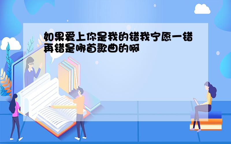 如果爱上你是我的错我宁愿一错再错是哪首歌曲的啊