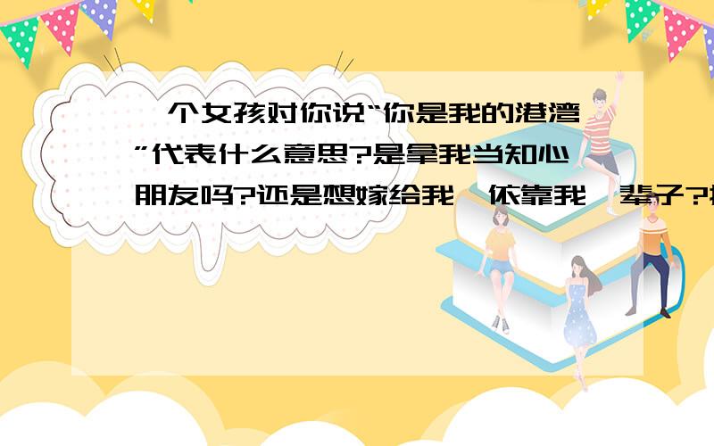 一个女孩对你说“你是我的港湾”代表什么意思?是拿我当知心朋友吗?还是想嫁给我,依靠我一辈子?搞不懂!求真相,求真相!