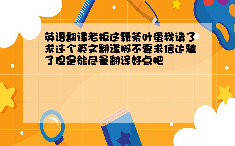 英语翻译老板这颗茶叶蛋我请了求这个英文翻译啊不要求信达雅了但是能尽量翻译好点吧