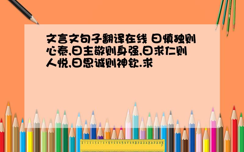 文言文句子翻译在线 曰慎独则心泰,曰主敬则身强,曰求仁则人悦,曰思诚则神钦.求