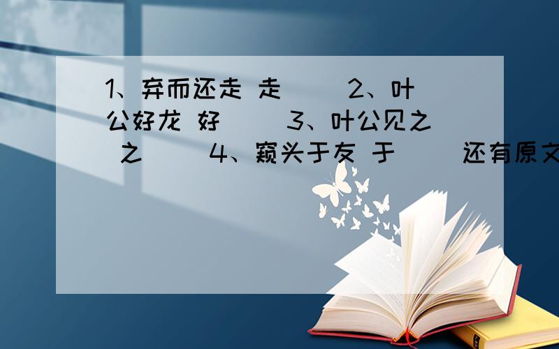 1、弃而还走 走（ ）2、叶公好龙 好（ ）3、叶公见之 之（ ）4、窥头于友 于（ ）还有原文、翻译.