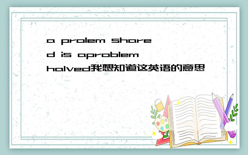 a prolem shared is aproblem halved我想知道这英语的意思,