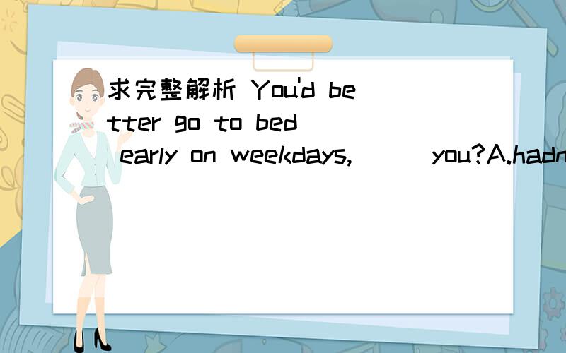 求完整解析 You'd better go to bed early on weekdays,( ) you?A.hadn't    B.didn't   C.weren't  D.needn't