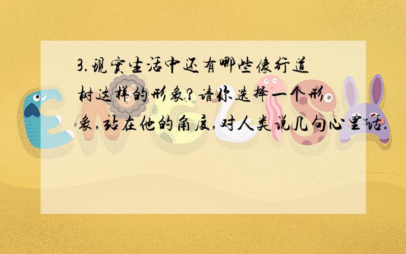 3.现实生活中还有哪些像行道树这样的形象?请你选择一个形象,站在他的角度,对人类说几句心里话.