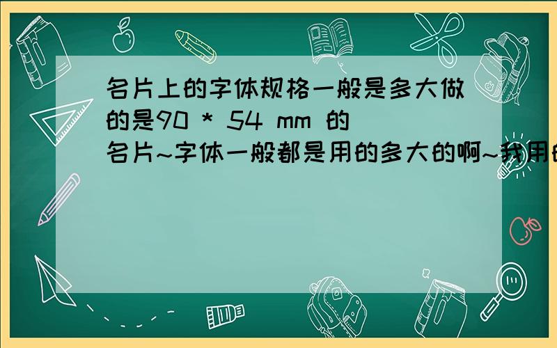 名片上的字体规格一般是多大做的是90 * 54 mm 的名片~字体一般都是用的多大的啊~我用的是7~但是放到实际大小感觉看不太清楚~用8又有点影响到布局~名片上用宋体7能打印出来吗?