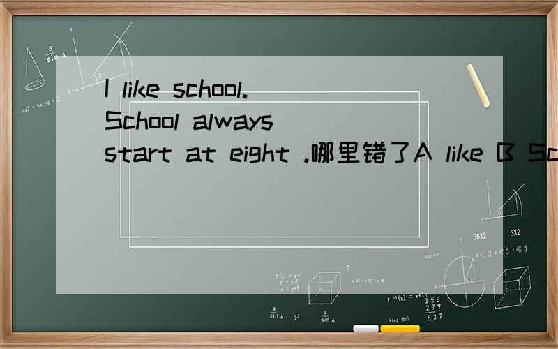 I like school.School always start at eight .哪里错了A like B SchoolC start D at