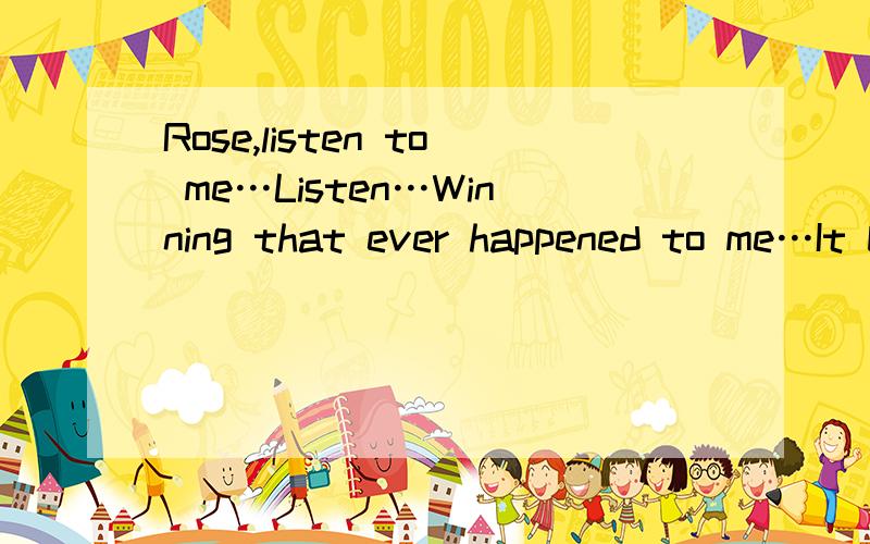 Rose,listen to me…Listen…Winning that ever happened to me…It brought me to you…And I'm thankful,Rose…I'm thankful…