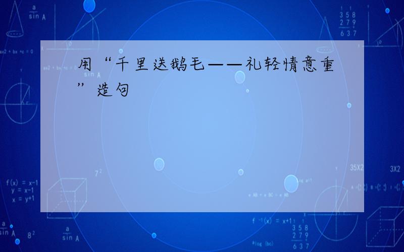 用“千里送鹅毛——礼轻情意重”造句