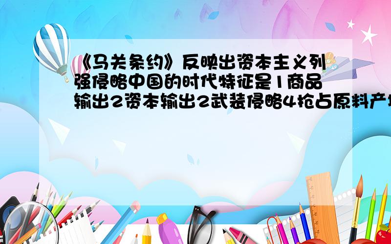 《马关条约》反映出资本主义列强侵略中国的时代特征是1商品输出2资本输出2武装侵略4抢占原料产地4选1