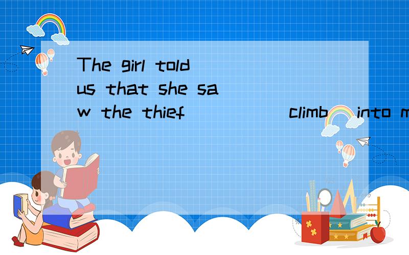 The girl told us that she saw the thief ____(climb) into my house through an open window.