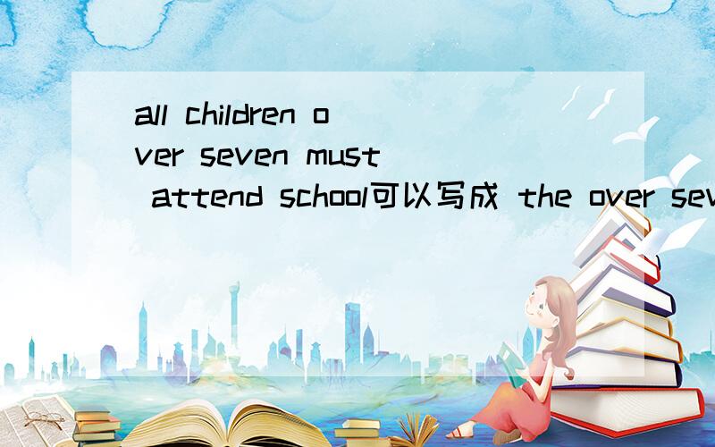 all children over seven must attend school可以写成 the over seven all the children must attend schoo