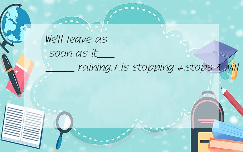 We'll leave as soon as it________ raining.1.is stopping 2.stops 3.will stop 4.shall stop