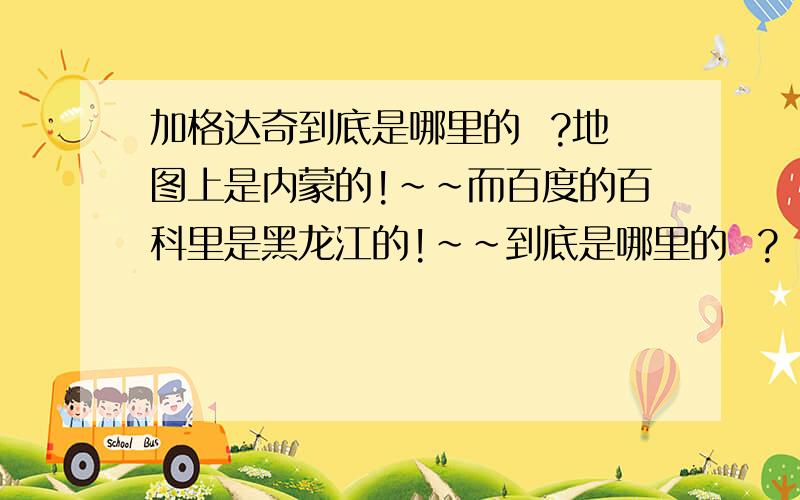 加格达奇到底是哪里的  ?地图上是内蒙的!~~而百度的百科里是黑龙江的!~~到底是哪里的  ?