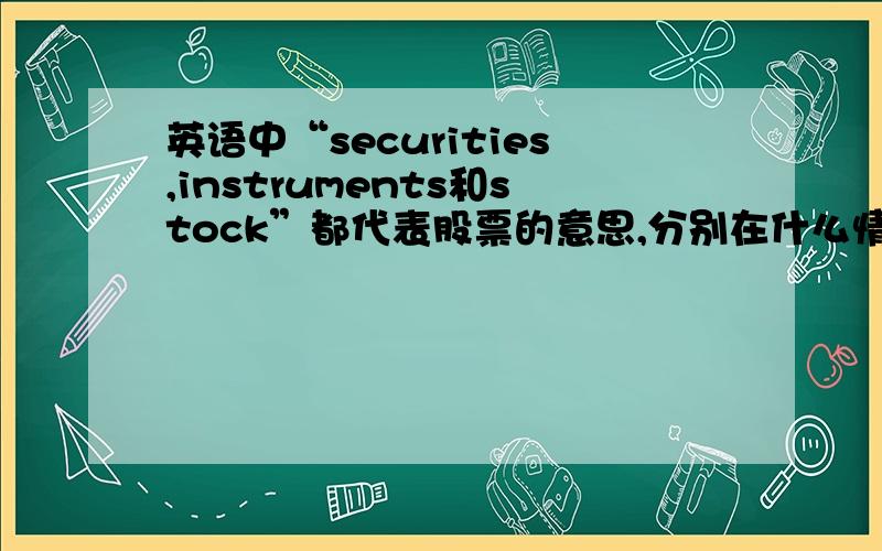 英语中“securities,instruments和stock”都代表股票的意思,分别在什么情况下用,请指教.