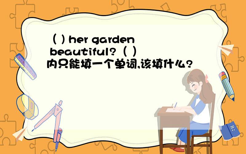 （ ) her garden beautiful?（ ）内只能填一个单词,该填什么?