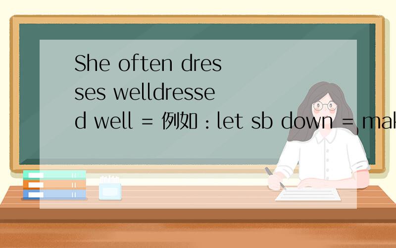 She often dresses welldressed well = 例如：let sb down = make sb disappointed