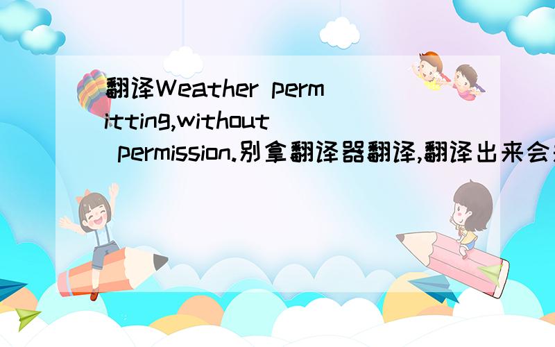 翻译Weather permitting,without permission.别拿翻译器翻译,翻译出来会是天气允许,擅自什么的