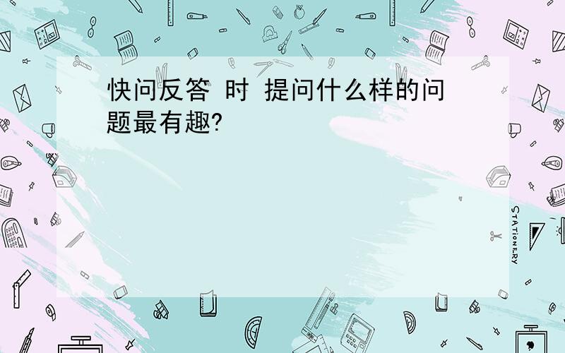 快问反答 时 提问什么样的问题最有趣?