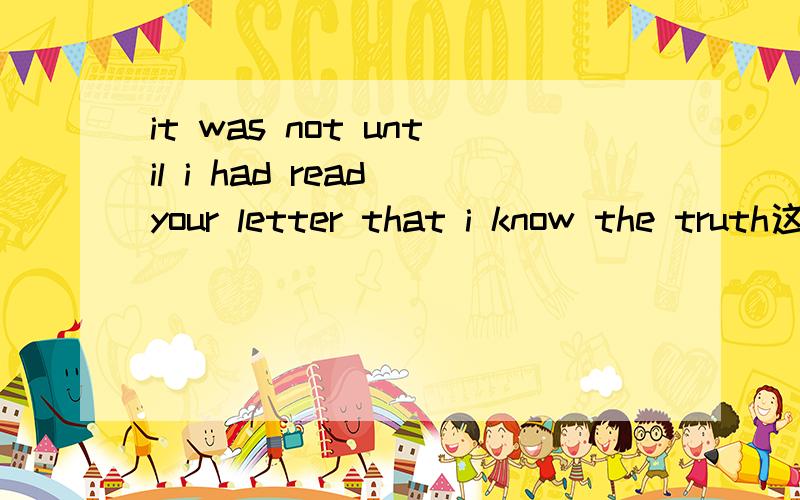 it was not until i had read your letter that i know the truth这是什么状语从句?为什么?